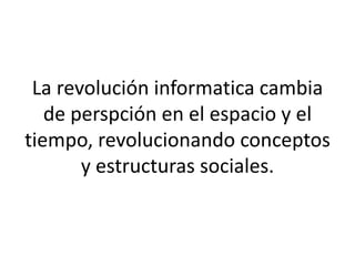 La revolución informatica cambia
de perspción en el espacio y el
tiempo, revolucionando conceptos
y estructuras sociales.
 