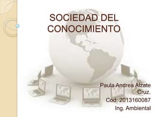 SOCIEDAD DEL
CONOCIMIENTO
Paula Andrea Alzate
Cruz.
Cod: 2013160087
Ing. Ambiental
 