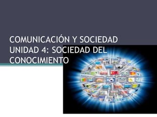 COMUNICACIÓN Y SOCIEDAD
UNIDAD 4: SOCIEDAD DEL
CONOCIMIENTO

 