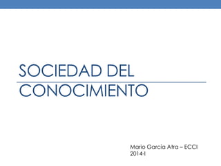 SOCIEDAD DEL
CONOCIMIENTO

Mario García Atra – ECCI
2014-I

 