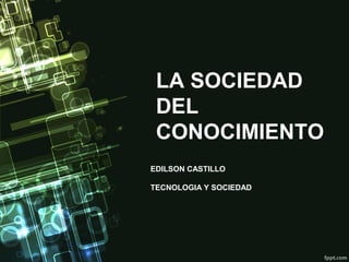 LA SOCIEDAD
DEL
CONOCIMIENTO
EDILSON CASTILLO
TECNOLOGIA Y SOCIEDAD

 