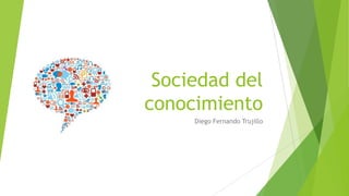 Sociedad del
conocimiento
Diego Fernando Trujillo

 