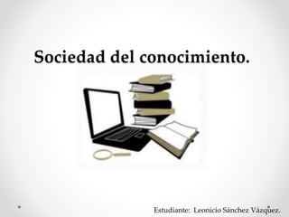 Sociedad del conocimiento.
Estudiante: Leonicio Sánchez Vázquez.
 