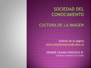 Análisis de la página 
www.colombiaaprende.edu.co 
DIOMAR LILIANA GONZÁLEZ B. 
UNIVERSIDAD COOPERATIVA DE COLOMBIA 
 