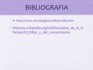 BIBLIOGRAFIA 
• http://www.ub.edu/geocrit/b3w-683.htm 
• http://es.wikipedia.org/wiki/Sociedad_de_la_in 
formaci%C3%B3n_y_del_conocimiento 
