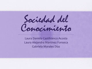 Sociedad del 
Conocimiento 
Laura Daniela Castiblanco Acosta 
Laura Alejandra Martínez Fonseca 
Gabriela Morales Díaz 
 