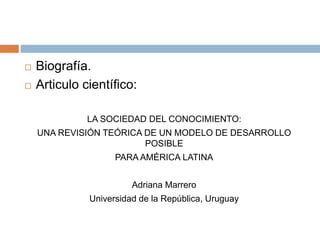  Biografía.
 Articulo científico:
LA SOCIEDAD DEL CONOCIMIENTO:
UNA REVISIÓN TEÓRICA DE UN MODELO DE DESARROLLO
POSIBLE
PARA AMÉRICA LATINA
Adriana Marrero
Universidad de la República, Uruguay
 