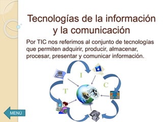 Tecnologías de la información
y la comunicación
Por TIC nos referimos al conjunto de tecnologías
que permiten adquirir, producir, almacenar,
procesar, presentar y comunicar información.
MENÚ
 