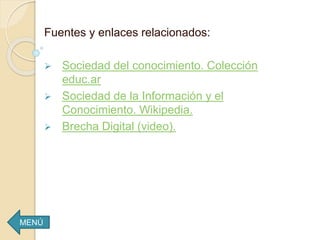 MENÚ
Fuentes y enlaces relacionados:
 Sociedad del conocimiento. Colección
educ.ar
 Sociedad de la Información y el
Conocimiento. Wikipedia.
 Brecha Digital (video).
 
