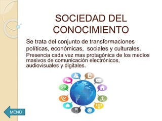 SOCIEDAD DEL
CONOCIMIENTO
Se trata del conjunto de transformaciones
políticas, económicas, sociales y culturales.
Presencia cada vez mas protagónica de los medios
masivos de comunicación electrónicos,
audiovisuales y digitales.
MENÚ
 