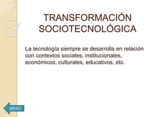 TRANSFORMACIÓN
SOCIOTECNOLÓGICA
La tecnología siempre se desarrolla en relación
con contextos sociales, institucionales,
económicos, culturales, educativos, etc.
MENÚ
 