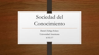 Sociedad del
Conocimiento
Daniel Zúñiga Solano
Universidad Americana
4/03/17
 