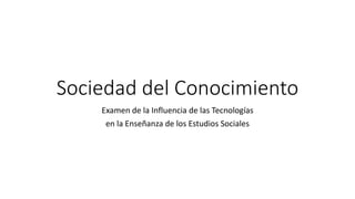 Sociedad del Conocimiento
Examen de la Influencia de las Tecnologías
en la Enseñanza de los Estudios Sociales
 