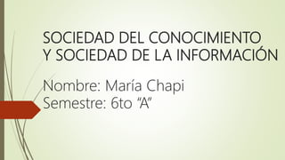SOCIEDAD DEL CONOCIMIENTO
Y SOCIEDAD DE LA INFORMACIÓN
Nombre: María Chapi
Semestre: 6to “A”
 