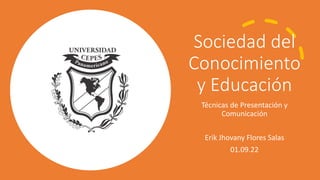 Sociedad del
Conocimiento
y Educación
Técnicas de Presentación y
Comunicación
Erik Jhovany Flores Salas
01.09.22
 