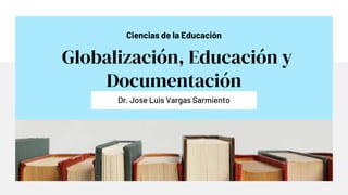 Ciencias de la Educación
Globalización, Educación y
Documentación
Dr. Jose Luis Vargas Sarmiento
 