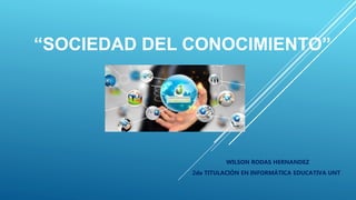 “SOCIEDAD DEL CONOCIMIENTO”
WILSON RODAS HERNANDEZ
2da TITULACIÓN EN INFORMÁTICA EDUCATIVA UNT
 