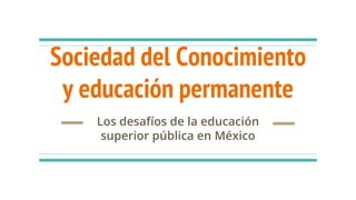 Sociedad del Conocimiento
y educación permanente
Los desafíos de la educación
superior pública en México
 