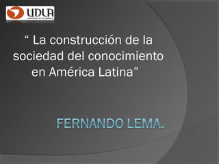 “ La construcción de la
sociedad del conocimiento
en América Latina”
 
