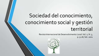 Sociedad del conocimiento,
conocimiento social y gestión
territorial
Revista Internacional de Desenvolvimento Local.Vol. 2, N. 3,
p. 9-28, Set. 2001
 