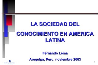 LA SOCIEDAD DEL
CONOCIMIENTO EN AMERICA
        LATINA

          Fernando Lema
   Arequipa, Peru, noviembre 2003   1
 