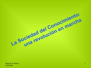 Ramçon R. Abarca 
Fernández 
1 
La Sociedad del Conocimiento: 
una revolución en marcha 
 