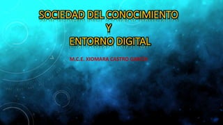 SOCIEDAD DEL CONOCIMIENTO
Y
ENTORNO DIGITAL
M.C.E. XIOMARA CASTRO GARCÍA
 