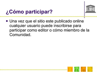 ¿Cómo participar? Una vez que el sitio este publicado online cualquier usuario puede inscribirse para participar como editor o cómo miembro de la Comunidad. 