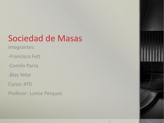 Sociedad de Masas
Integrantes:
-Francisco Fett
-Camilo Parra
-Blas Yelor
Curso: 4ºD
Profesor: Lumie Perquez
 