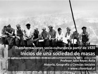 Transformaciones socio-culturales a partir de 1920
Inicios de una sociedad de masas
Profesor Julio Reyes Ávila
Historia, Geografía y Ciencias Sociales
> www.cliovirtual.cl
 