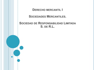 DERECHO MERCANTIL I
SOCIEDADES MERCANTILES.
SOCIEDAD DE RESPONSABILIDAD LIMITADA
S. DE R.L.
 