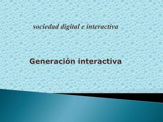 sociedad digital e interactivaGeneración interactiva  