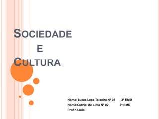 Sociedade        e Cultura Nome: Lucas Leça Teixeira Nº 05       3º EMD Nome:Gabriel de Lima Nº 02             3º EMD Prof.ª Sônia 