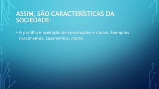 ASSIM, SÃO CARACTERÍSTICAS DA
SOCIEDADE:
• A partilha e aceitação de construções e rituais. Exemplos:
nascimentos, casamentos, morte;
 