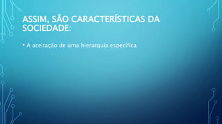 ASSIM, SÃO CARACTERÍSTICAS DA
SOCIEDADE:
• A aceitação de uma hierarquia específica
 