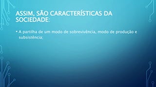 ASSIM, SÃO CARACTERÍSTICAS DA
SOCIEDADE:
• A partilha de um modo de sobrevivência, modo de produção e
subsistência;
 