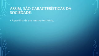 ASSIM, SÃO CARACTERÍSTICAS DA
SOCIEDADE:
• A partilha de um mesmo território;
 