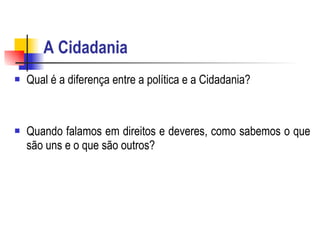A Cidadania Qual é a diferença entre a política e a Cidadania?  Quando falamos em direitos e deveres, como sabemos o que são uns e o que são outros?  