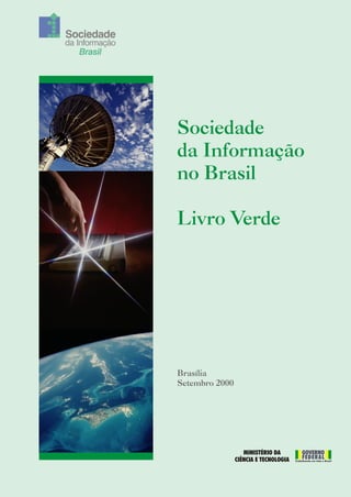 Sociedade
da Informação
   Brasil




                Sociedade
                da Informação
                no Brasil

                Livro Verde




                Brasília
                Setembro 2000




                                   MINISTÉRIO DA            GOVERNO
                                CIÊNCIA E TECNOLOGIA        FEDERAL
                                                       Trabalhando em todo o Brasil
 