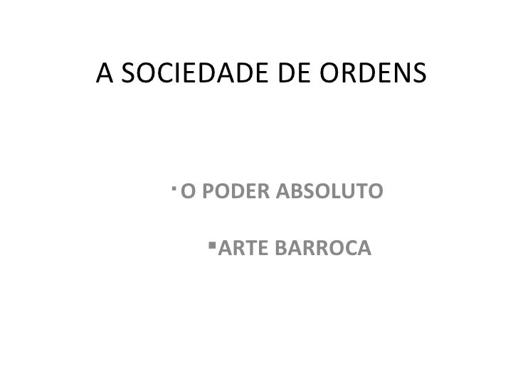 A SOCIEDADE DE ORDENS <ul><ul><ul><ul><li>O PODER ABSOLUTO </li></ul></ul></ul></ul><ul><ul><ul><ul><ul><li>ARTE BARROCA <...