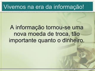 A informação tornou-se uma nova moeda de troca, tão importante quanto o dinheiro. Vivemos na era da informação! 