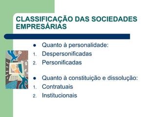 CLASSIFICAÇÃO DAS SOCIEDADES
EMPRESÁRIAS
 Quanto à personalidade:
1. Despersonificadas
2. Personificadas
 Quanto à constituição e dissolução:
1. Contratuais
2. Institucionais
 