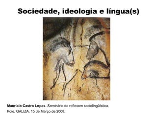 Sociedade, ideologia e língua(s) Maurício Castro Lopes . Seminário de reflexom sociolingüística.  Poio, GALIZA, 15 de Março de 2008. 