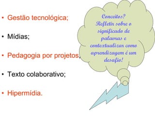 Gestão tecnológica; Mídias; Pedagogia por projetos ; Texto colaborativo; Hipermídia. Conceitos? Refletir sobre o significado de palavras e contextualizar como aprendizagem é um desafio! 