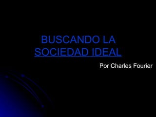 BUSCANDO LA  SOCIEDAD IDEAL Por Charles Fourier  