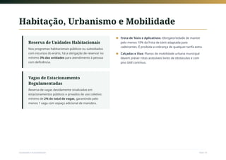 Habitação, Urbanismo e Mobilidade
Reserva de Unidades Habitacionais
Nos programas habitacionais públicos ou subsidiados
com recursos do erário, há a obrigação de reservar no
mínimo 3% das unidades para atendimento à pessoa
com deficiência.
Vagas de Estacionamento
Regulamentadas
Reserva de vagas devidamente sinalizadas em
estacionamentos públicos e privados de uso coletivo:
mínimo de 2% do total de vagas, garantindo pelo
menos 1 vaga com espaço adicional de manobra.
Frota de Táxis e Aplicativos: Obrigatoriedade de manter
pelo menos 10% da frota de táxis adaptada para
cadeirantes. É proibida a cobrança de qualquer tarifa extra.
■
Calçadas e Vias: Planos de mobilidade urbana municipal
devem prever rotas acessíveis livres de obstáculos e com
piso tátil contínuo.
■
Sociedade e Acessibilidade Slide 18
 