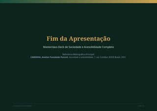Fim da Apresentação
Masterclass Deck de Sociedade e Acessibilidade Completo
Referência Bibliográfica Principal:
CAMINHA, Anelize Pantaleão Puccini. Sociedade e acessibilidade. 1. ed. Curitiba: IESDE Brasil, 2021.
Sociedade e Acessibilidade Slide 20
 