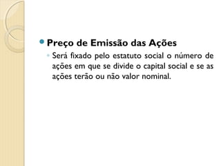 Preço de Emissão das Ações
◦ Será fixado pelo estatuto social o número de
ações em que se divide o capital social e se as
ações terão ou não valor nominal.
 