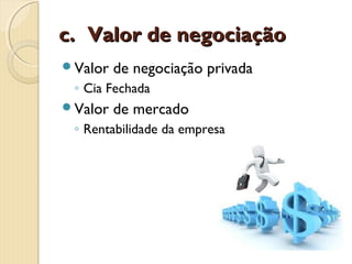 c.c. Valor de negociaçãoValor de negociação
Valor de negociação privada
◦ Cia Fechada
Valor de mercado
◦ Rentabilidade da empresa
 