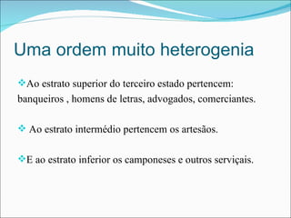 Uma ordem muito heterogenia Ao estrato superior do terceiro estado pertencem: banqueiros , homens de letras, advogados, comerciantes. Ao estrato intermédio pertencem os artesãos. E ao estrato inferior os camponeses e outros serviçais.  